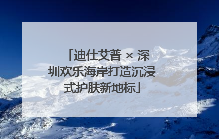 迪仕艾普 × 深圳欢乐海岸打造沉浸式护肤新地标