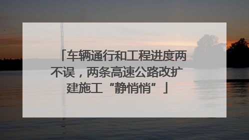 车辆通行和工程进度两不误，两条高速公路改扩建施工“静悄悄”