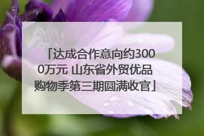达成合作意向约3000万元 山东省外贸优品购物季第三期圆满收官