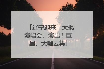 辽宁迎来一大批演唱会、演出！巨星、大咖云集