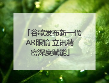 谷歌发布新一代AR眼镜 立讯精密深度赋能