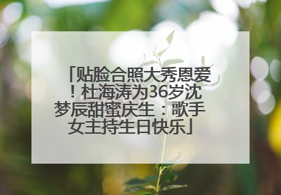 贴脸合照大秀恩爱！杜海涛为36岁沈梦辰甜蜜庆生：歌手女主持生日快乐