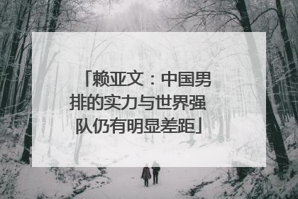 赖亚文：中国男排的实力与世界强队仍有明显差距