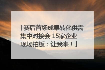 赛后首场成果转化供需集中对接会 15家企业现场拍板：让我来！