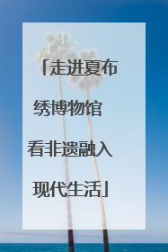 走进夏布绣博物馆 看非遗融入现代生活