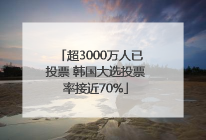 超3000万人已投票 韩国大选投票率接近70%