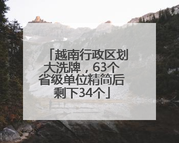 越南行政区划大洗牌，63个省级单位精简后剩下34个