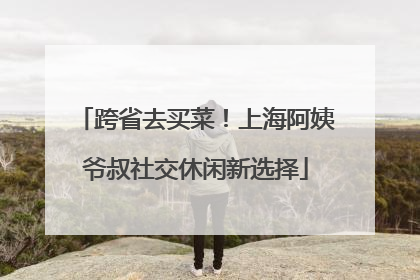 跨省去买菜！上海阿姨爷叔社交休闲新选择