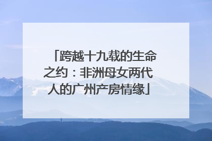 跨越十九载的生命之约：非洲母女两代人的广州产房情缘