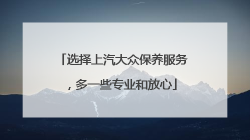 选择上汽大众保养服务，多一些专业和放心