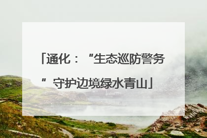 通化：“生态巡防警务”守护边境绿水青山