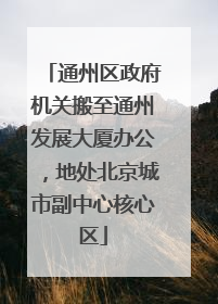 通州区政府机关搬至通州发展大厦办公，地处北京城市副中心核心区