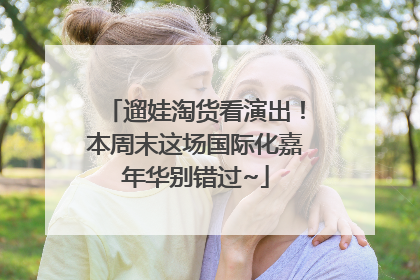 遛娃淘货看演出！本周末这场国际化嘉年华别错过~