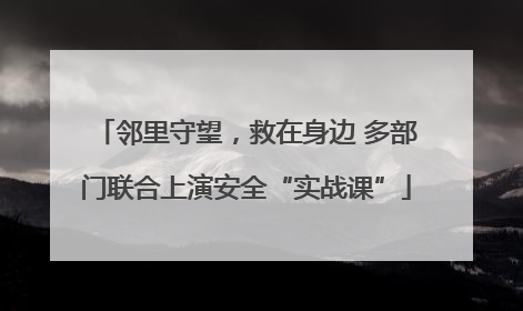 邻里守望，救在身边 多部门联合上演安全“实战课”