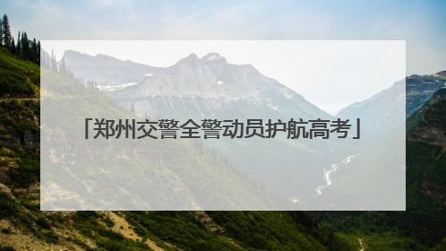 郑州交警全警动员护航高考