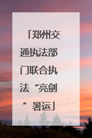 郑州交通执法部门联合执法“亮剑”暑运