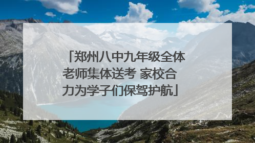 郑州八中九年级全体老师集体送考 家校合力为学子们保驾护航