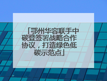 鄂州华容联手中碳登签署战略合作协议，打造绿色低碳示范点
