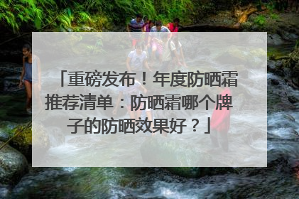 重磅发布！年度防晒霜推荐清单：防晒霜哪个牌子的防晒效果好？