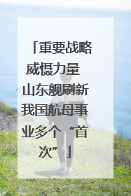 重要战略威慑力量 山东舰刷新我国航母事业多个“首次”