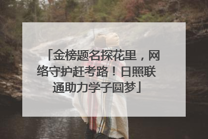 金榜题名探花里，网络守护赶考路！日照联通助力学子圆梦