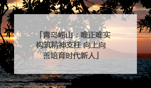 青岛崂山：唯正唯实构筑精神支柱 向上向善培育时代新人