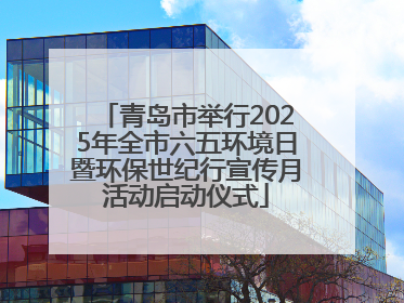 青岛市举行2025年全市六五环境日暨环保世纪行宣传月活动启动仪式