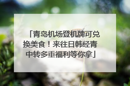 青岛机场登机牌可兑换美食！来往日韩经青中转多重福利等你拿