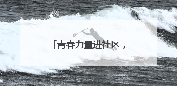 青春力量进社区，专业服务暖民心
