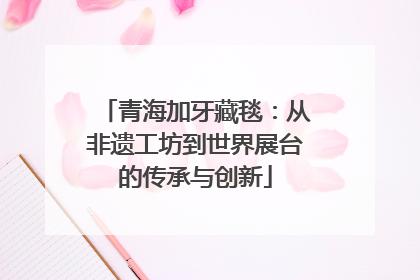青海加牙藏毯：从非遗工坊到世界展台的传承与创新