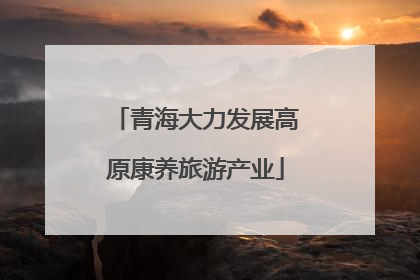 青海大力发展高原康养旅游产业