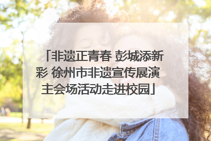非遗正青春 彭城添新彩 徐州市非遗宣传展演主会场活动走进校园
