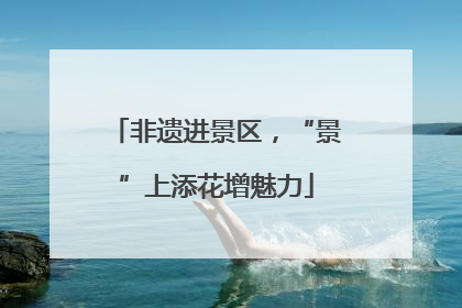 非遗进景区，“景”上添花增魅力