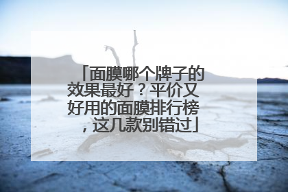 面膜哪个牌子的效果最好？平价又好用的面膜排行榜，这几款别错过