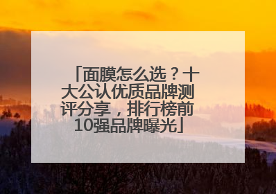 面膜怎么选？十大公认优质品牌测评分享，排行榜前10强品牌曝光