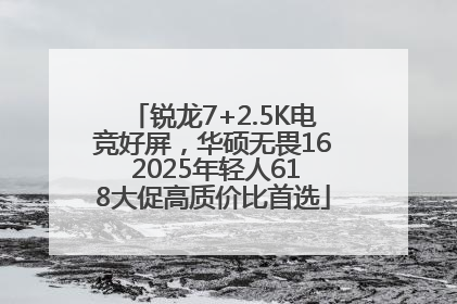 锐龙7+2.5K电竞好屏，华硕无畏16 2025年轻人618大促高质价比首选