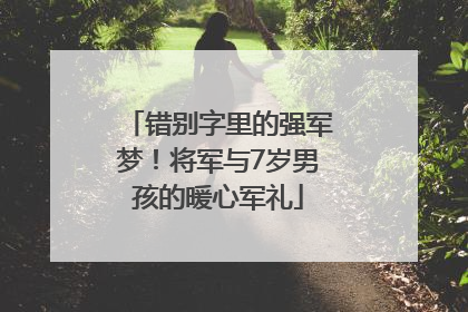 错别字里的强军梦！将军与7岁男孩的暖心军礼