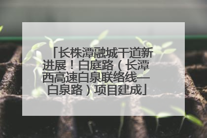 长株潭融城干道新进展！白庭路（长潭西高速白泉联络线—白泉路）项目建成