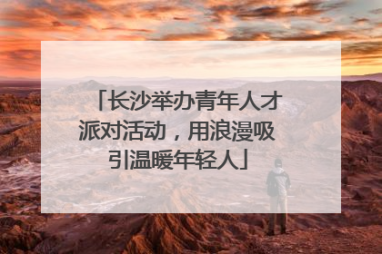 长沙举办青年人才派对活动，用浪漫吸引温暖年轻人