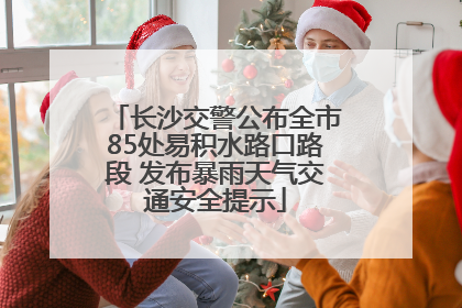长沙交警公布全市85处易积水路口路段 发布暴雨天气交通安全提示