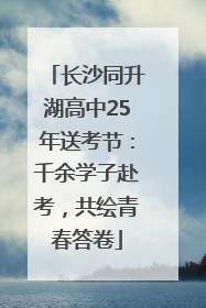 长沙同升湖高中25年送考节：千余学子赴考，共绘青春答卷