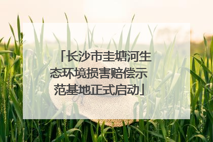 长沙市圭塘河生态环境损害赔偿示范基地正式启动