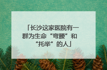 长沙这家医院有一群为生命“弯腰”和“托举”的人