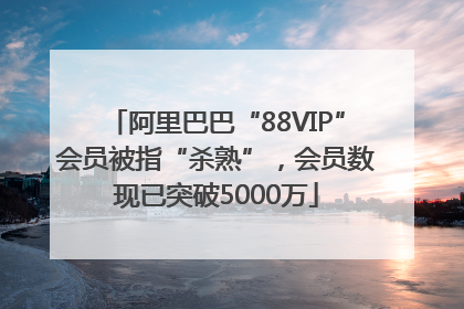阿里巴巴“88VIP”会员被指“杀熟”，会员数现已突破5000万
