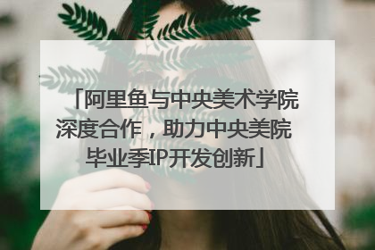 阿里鱼与中央美术学院深度合作，助力中央美院毕业季IP开发创新