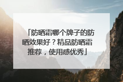 防晒霜哪个牌子的防晒效果好？精品防晒霜推荐，使用感优秀