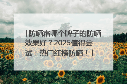 防晒霜哪个牌子的防晒效果好？2025值得尝试：热门红榜防晒！
