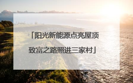 阳光新能源点亮屋顶 致富之路照进三家村