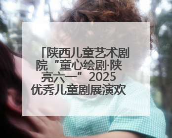 陕西儿童艺术剧院“童心绘剧·陕亮六一”2025优秀儿童剧展演欢乐启幕