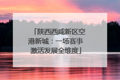 陕西西咸新区空港新城：一场赛事激活发展全维度